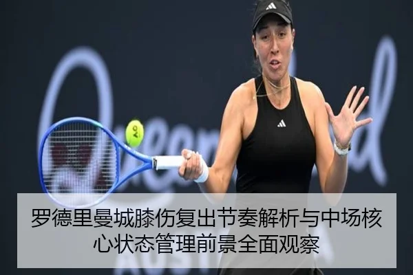 罗德里曼城膝伤复出节奏解析与中场核心状态管理前景全面观察